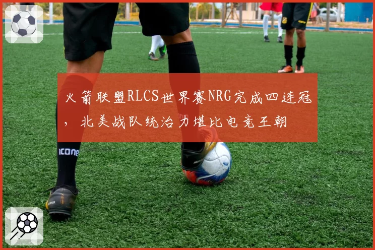 火箭联盟RLCS世界赛NRG完成四连冠，北美战队统治力堪比电竞王朝
