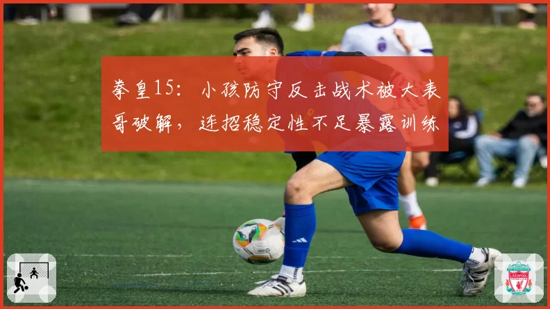 拳皇15：小孩防守反击战术被大表哥破解，连招稳定性不足暴露训练短板