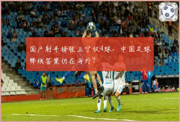 国产射手榜张玉宁仅4球，中国足球锋线答案仍在海外？