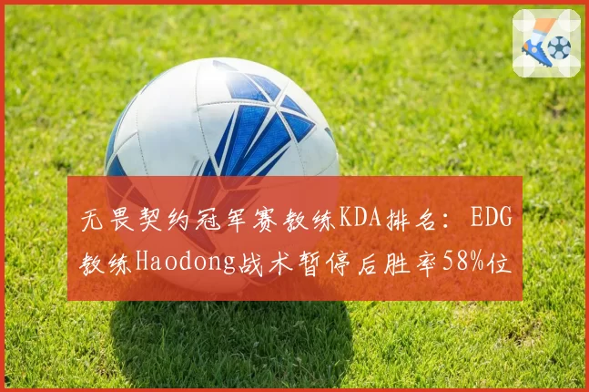 无畏契约冠军赛教练KDA排名：EDG教练Haodong战术暂停后胜率58%位列第一