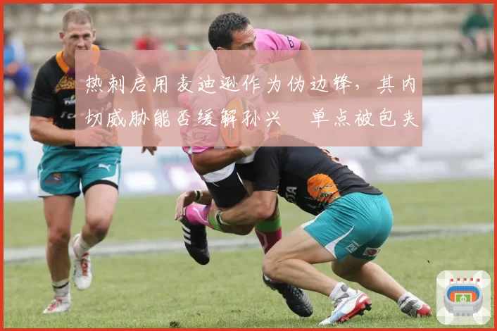 热刺启用麦迪逊作为伪边锋，其内切威胁能否缓解孙兴慜单点被包夹压力