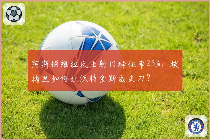 阿斯顿维拉反击射门转化率25%，埃梅里如何让沃特金斯成尖刀？