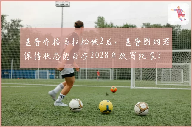 基普乔格马拉松破2后，基普图姆若保持状态能否在2028年改写纪录？