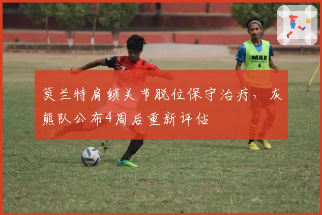 莫兰特肩锁关节脱位保守治疗，灰熊队公布4周后重新评估