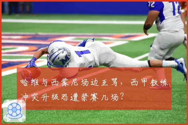 哈维与西蒙尼场边互骂，西甲教练冲突升级恐遭禁赛几场？