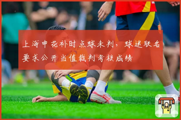 上海申花补时点球未判，球迷联名要求公开当值裁判考核成绩