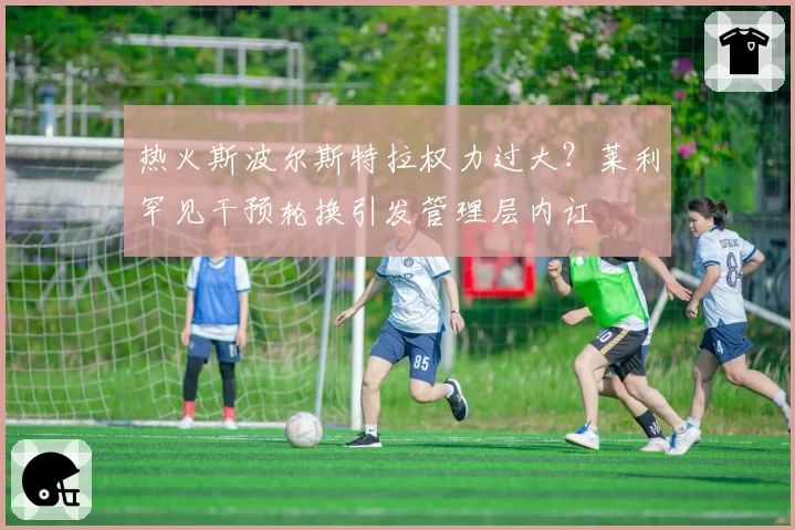 热火斯波尔斯特拉权力过大？莱利罕见干预轮换引发管理层内讧