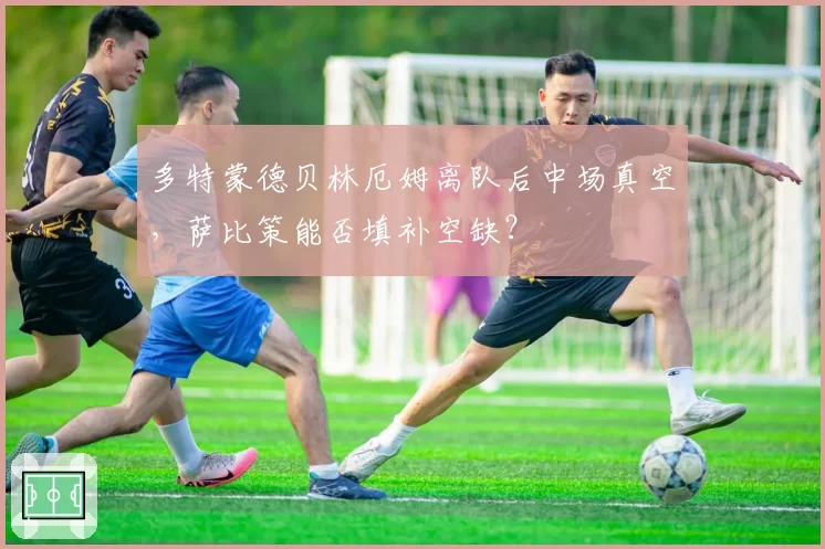 多特蒙德贝林厄姆离队后中场真空，萨比策能否填补空缺？