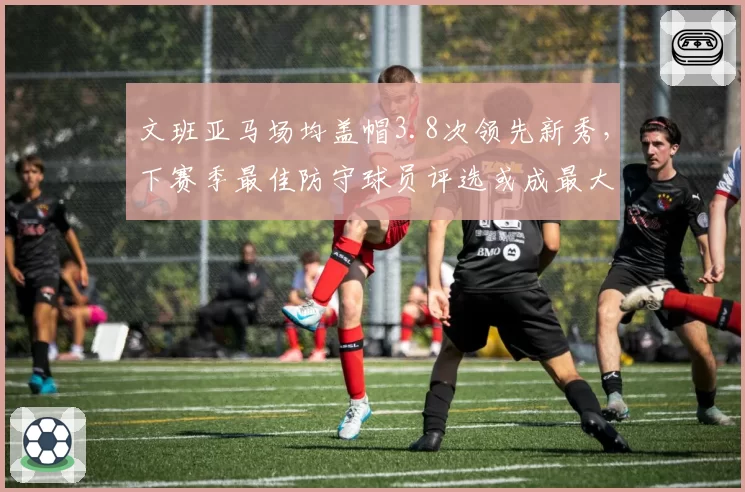 文班亚马场均盖帽3.8次领先新秀,下赛季最佳防守球员评选或成最大黑马