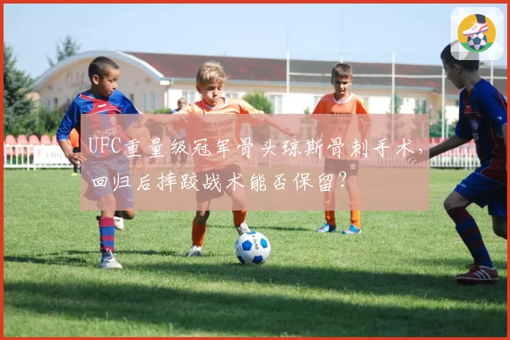 UFC重量级冠军骨头琼斯骨刺手术，回归后摔跤战术能否保留？