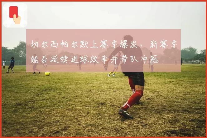 切尔西帕尔默上赛季爆发，新赛季能否延续进球效率并带队冲冠