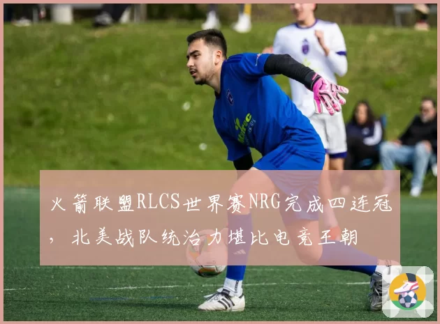 火箭联盟RLCS世界赛NRG完成四连冠，北美战队统治力堪比电竞王朝
