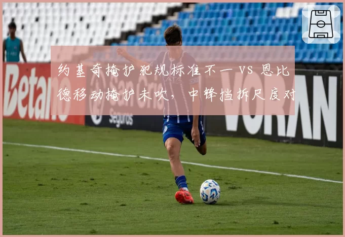 约基奇掩护犯规标准不一 vs 恩比德移动掩护未吹，中锋挡拆尺度对比惹争议