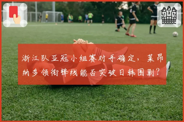 浙江队亚冠小组赛对手确定，莱昂纳多领衔锋线能否突破日韩围剿？