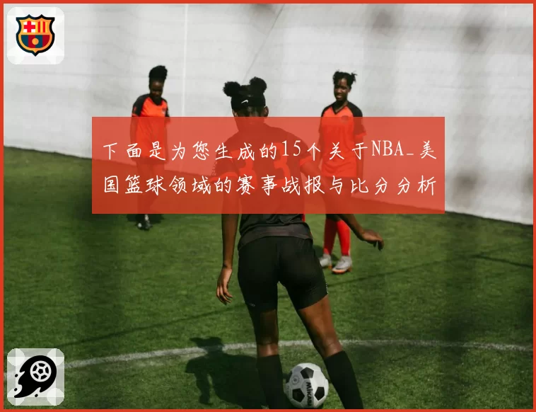 下面是为您生成的15个关于NBA_美国篮球领域的赛事战报与比分分析方向的对比分析型中文新闻标题：