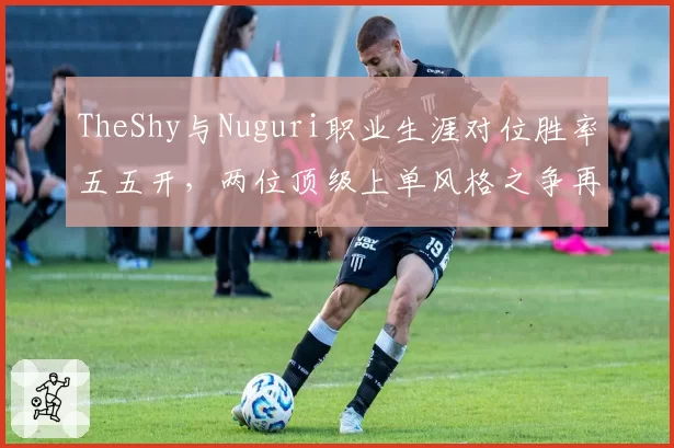 TheShy与Nuguri职业生涯对位胜率五五开，两位顶级上单风格之争再启