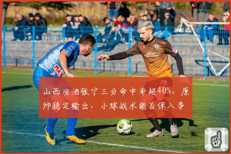 山西汾酒张宁三分命中率超40%，原帅稳定输出，小球战术能否保八争四？