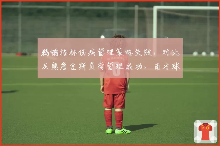 鹈鹕格林伤病管理策略失败，对比灰熊詹金斯负荷管理成功，南方球队健康管理分野