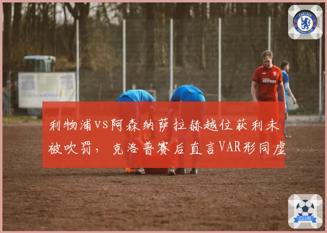 利物浦vs阿森纳萨拉赫越位获利未被吹罚，克洛普赛后直言VAR形同虚设