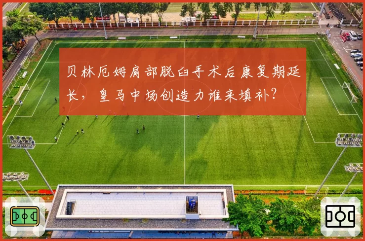 贝林厄姆肩部脱臼手术后康复期延长，皇马中场创造力谁来填补？