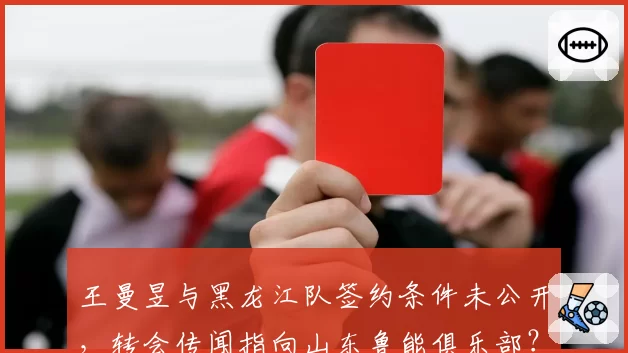 王曼昱与黑龙江队签约条件未公开，转会传闻指向山东鲁能俱乐部？