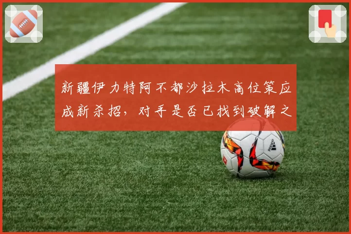 新疆伊力特阿不都沙拉木高位策应成新杀招，对手是否已找到破解之法？