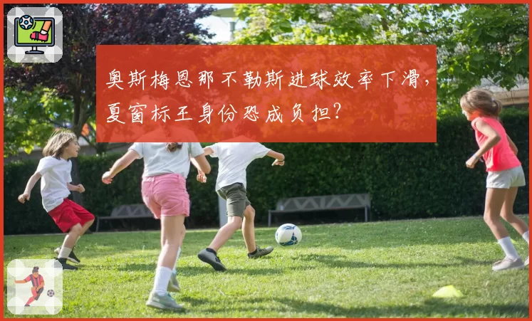 奥斯梅恩那不勒斯进球效率下滑，夏窗标王身份恐成负担？