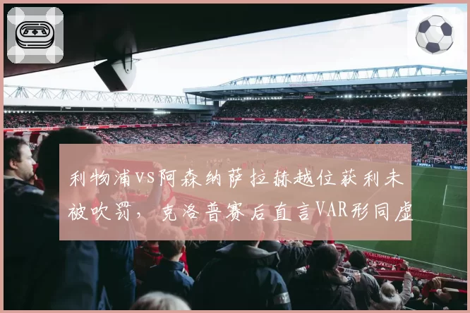 利物浦vs阿森纳萨拉赫越位获利未被吹罚，克洛普赛后直言VAR形同虚设
