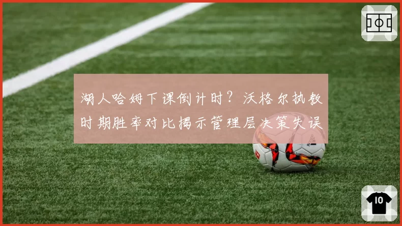 湖人哈姆下课倒计时？沃格尔执教时期胜率对比揭示管理层决策失误