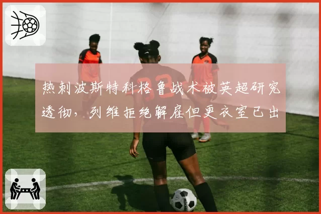热刺波斯特科格鲁战术被英超研究透彻，列维拒绝解雇但更衣室已出现倒戈声音
