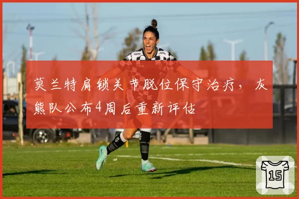 莫兰特肩锁关节脱位保守治疗，灰熊队公布4周后重新评估