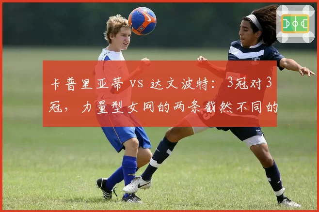 卡普里亚蒂 vs 达文波特：3冠对3冠，力量型女网的两条截然不同的封王之路