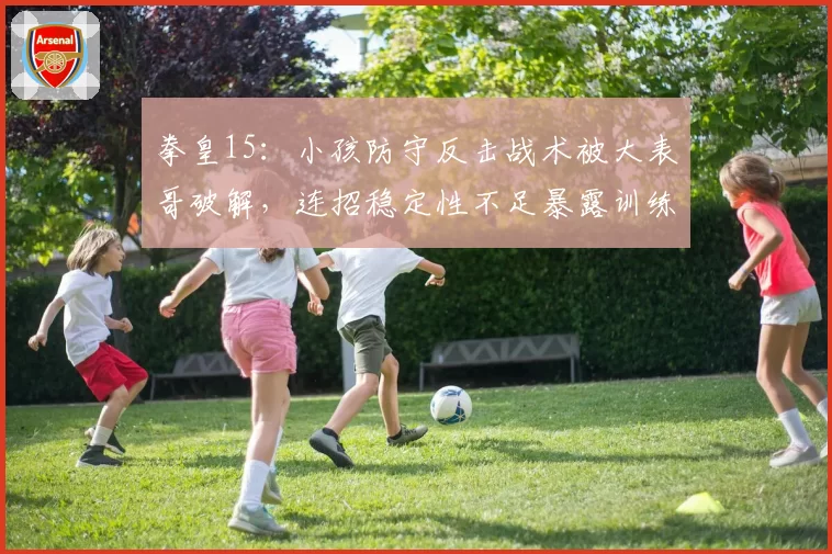 拳皇15：小孩防守反击战术被大表哥破解，连招稳定性不足暴露训练短板