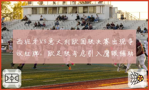 西班牙vs意大利欧国联决赛出现争议红牌，欧足联考虑引入鹰眼辅助系统
