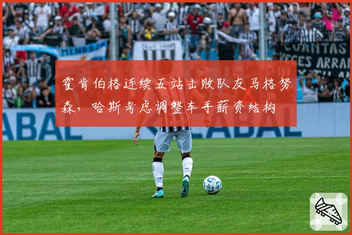 霍肯伯格连续五站击败队友马格努森，哈斯考虑调整车手薪资结构