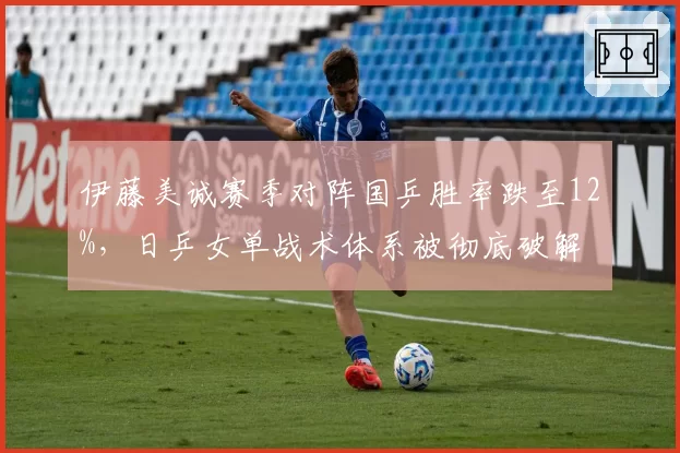 伊藤美诚赛季对阵国乒胜率跌至12%，日乒女单战术体系被彻底破解