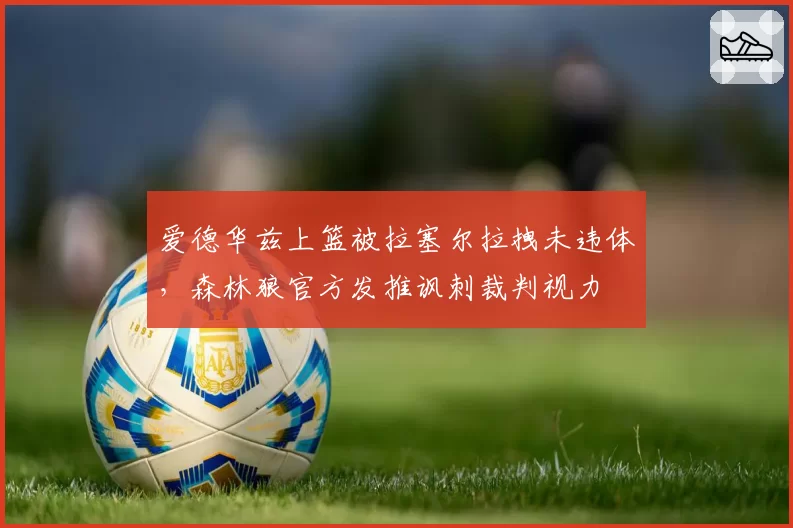 爱德华兹上篮被拉塞尔拉拽未违体，森林狼官方发推讽刺裁判视力