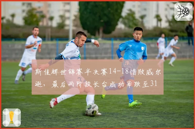 斯佳辉世锦赛半决赛14-18惜败威尔逊,最后两阶段长台成功率跌至31%败在哪?