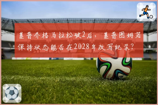 基普乔格马拉松破2后,基普图姆若保持状态能否在2028年改写纪录?