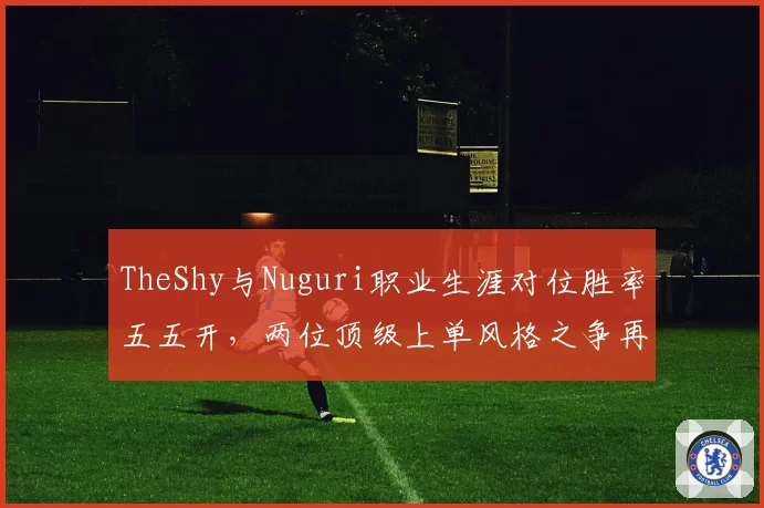 TheShy与Nuguri职业生涯对位胜率五五开，两位顶级上单风格之争再启