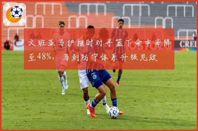 文班亚马护框时对手篮下命中率降至48%，马刺防守体系升级见效