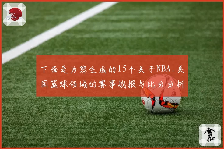 下面是为您生成的15个关于NBA_美国篮球领域的赛事战报与比分分析方向的对比分析型中文新闻标题:
