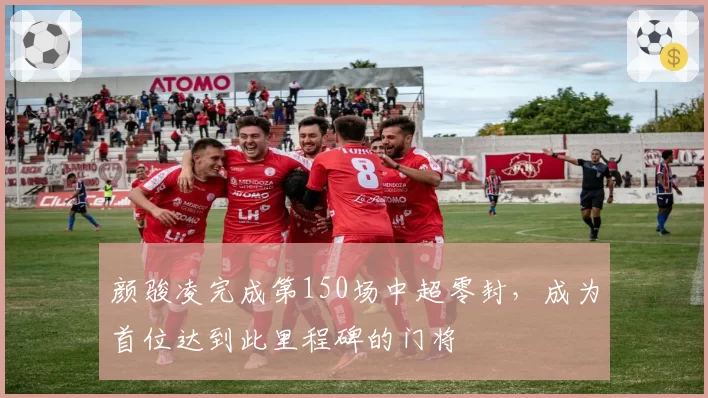 颜骏凌完成第150场中超零封，成为首位达到此里程碑的门将