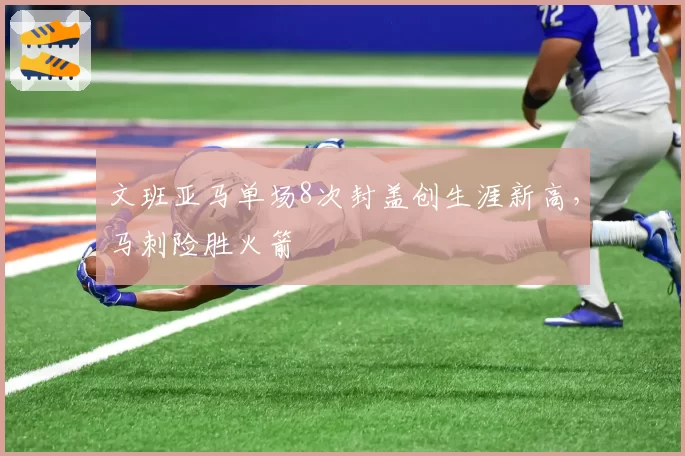 文班亚马单场8次封盖创生涯新高，马刺险胜火箭