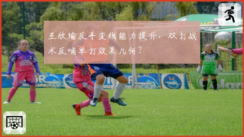 王欣瑜反手变线能力提升，双打战术反哺单打效果几何？
