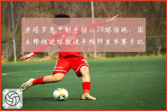 劳塔罗意甲射手榜以28球领跑，国米锋线进球数追平维耶里单赛季纪录