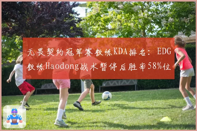 无畏契约冠军赛教练KDA排名：EDG教练Haodong战术暂停后胜率58%位列第一