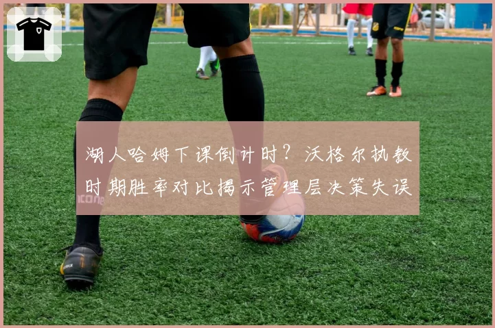 湖人哈姆下课倒计时？沃格尔执教时期胜率对比揭示管理层决策失误