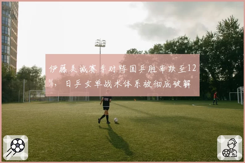 伊藤美诚赛季对阵国乒胜率跌至12%，日乒女单战术体系被彻底破解