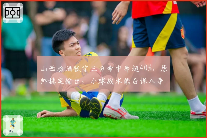 山西汾酒张宁三分命中率超40%，原帅稳定输出，小球战术能否保八争四？